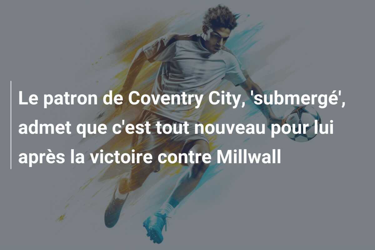 Le patron de Coventry City, 'submergé', admet que c'est tout nouveau pour lui après la victoire contre Millwall