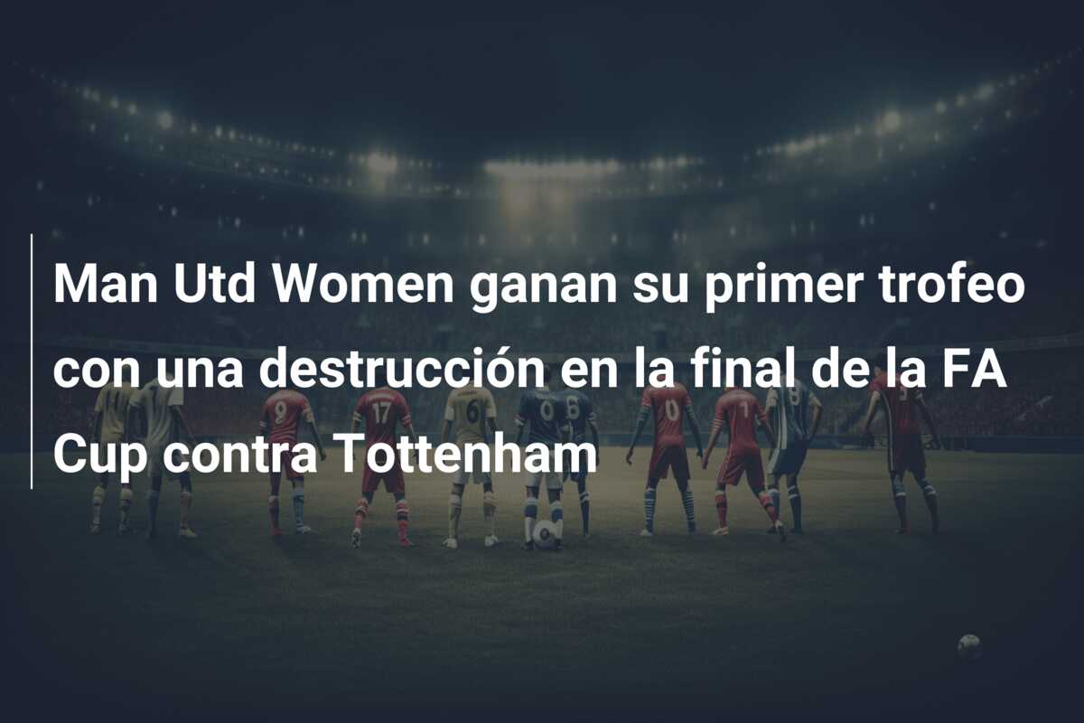 Man Utd Women ganan su primer trofeo con una destrucción en la final de la FA Cup contra Tottenham
