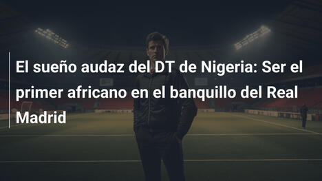 El sueño audaz del DT de Nigeria: Ser el primer africano en el banquillo del Real Madrid
