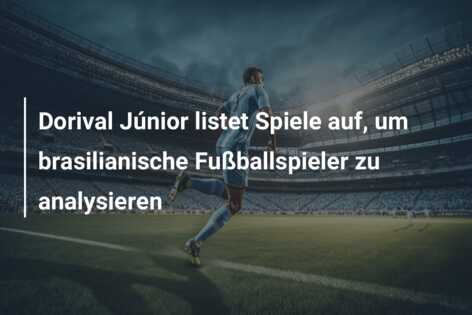 Dorival Júnior listet Spiele auf, um brasilianische Fußballspieler zu analysieren