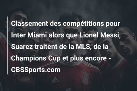 Classement des compétitions pour Inter Miami alors que Lionel Messi, Suarez traitent de la MLS, de la Champions Cup et plus encore – CBSSports.com