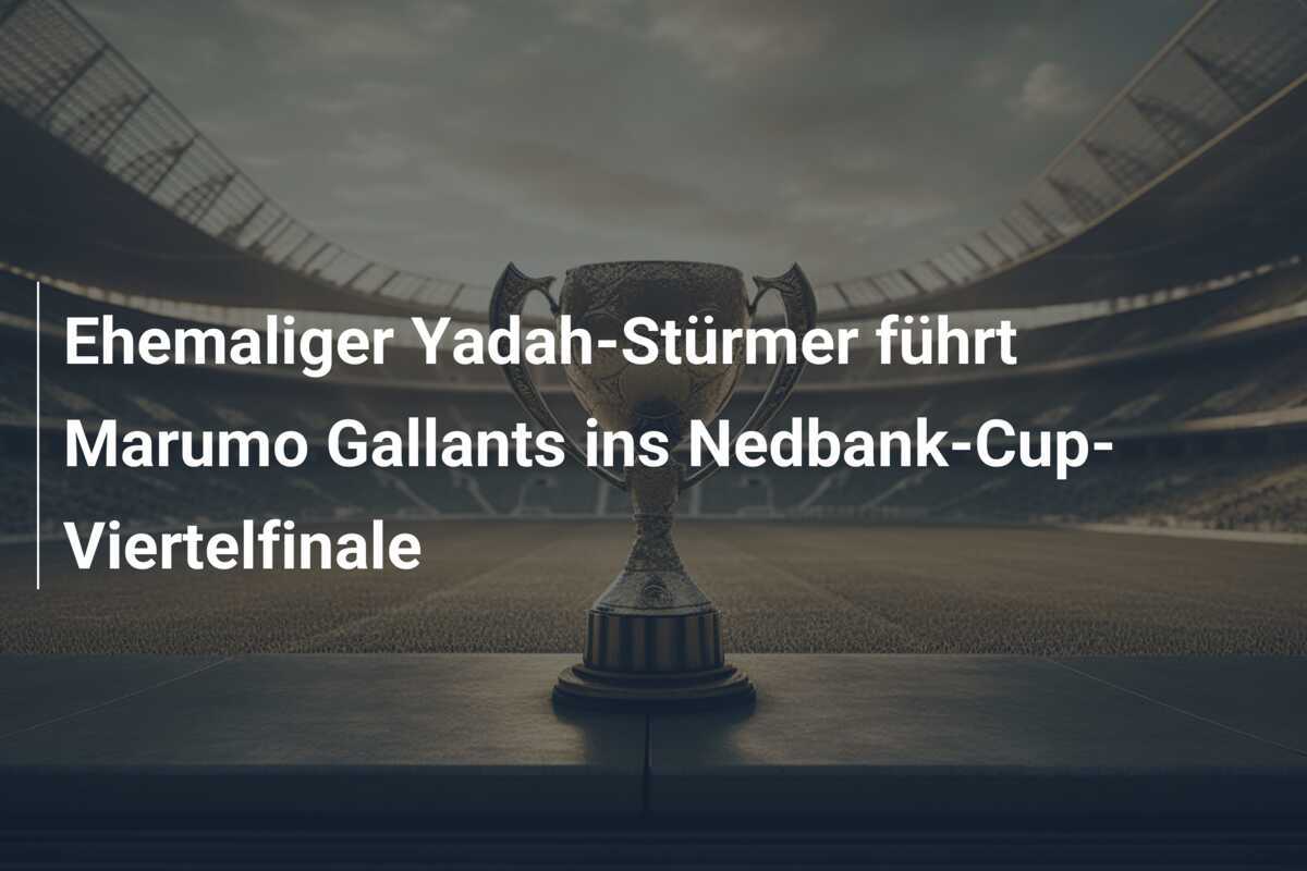 Ehemaliger Yadah-Stürmer führt Marumo Gallants ins Nedbank-Cup-Viertelfinale