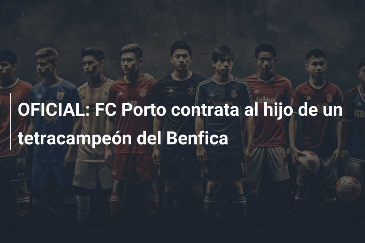 OFICIAL: FC Porto contrata al hijo de un tetracampeón del Benfica