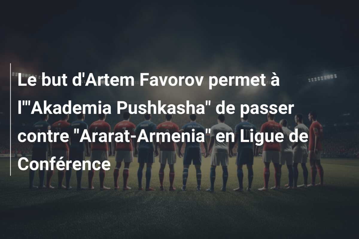 Le but d’Artem Favorov permet à l'”Akademia Pushkasha” de passer contre “Ararat-Armenia” en Ligue de Conférence