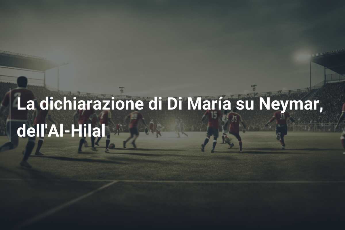 La dichiarazione di Di María su Neymar, dell'Al-Hilal