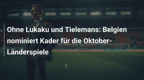Ohne Lukaku und Tielemans: Belgien nominiert Kader für die Oktober-Länderspiele
