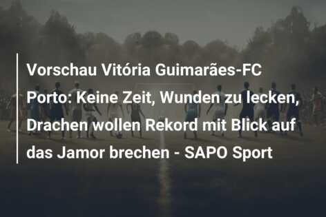 Vorschau Vitória Guimarães-FC Porto: Keine Zeit, Wunden zu lecken, Drachen wollen Rekord mit Blick auf das Jamor brechen – SAPO Sport