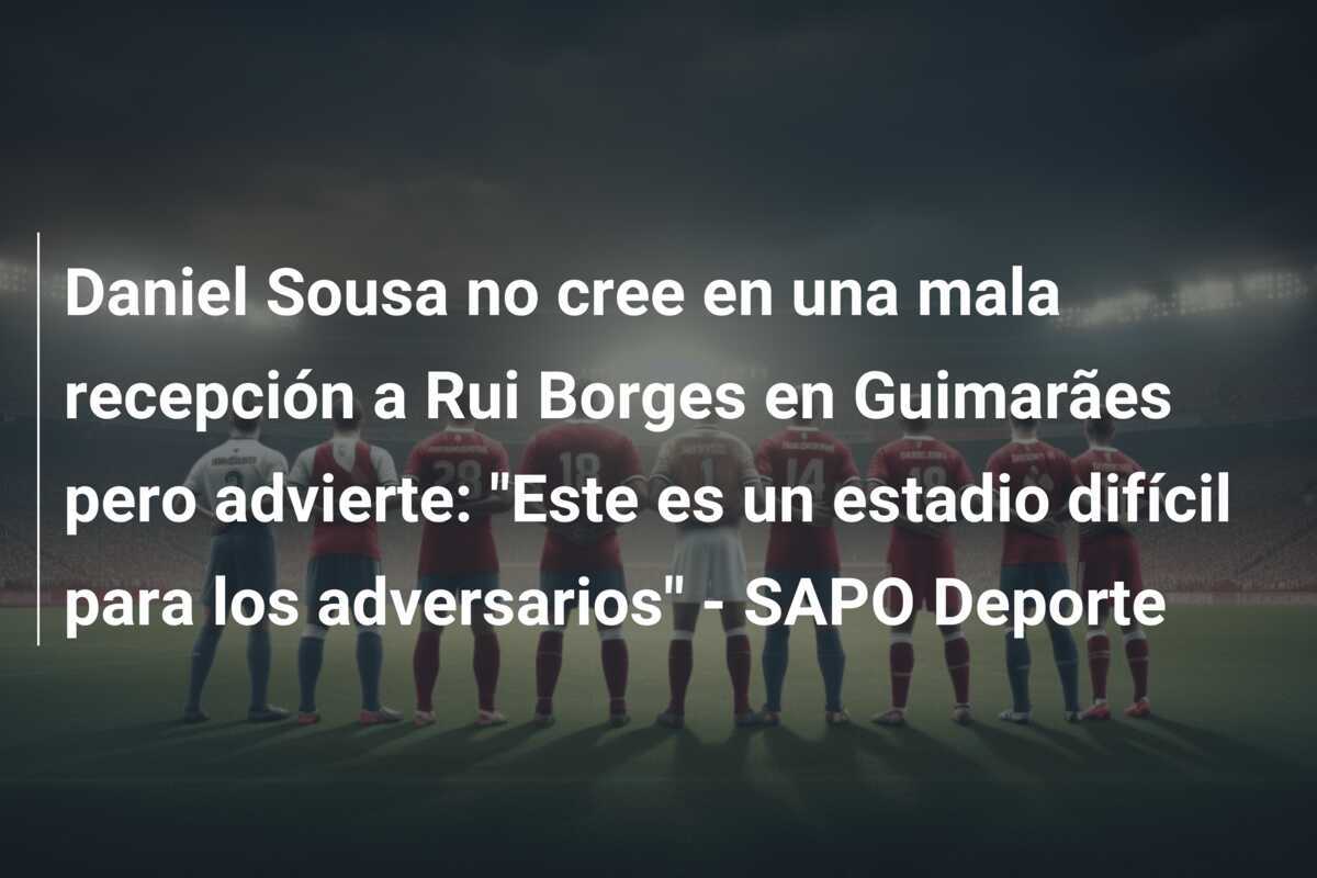 Daniel Sousa no cree en una mala recepción a Rui Borges en Guimarães pero advierte: "Este es un estadio difícil para los adversarios" - SAPO Deporte