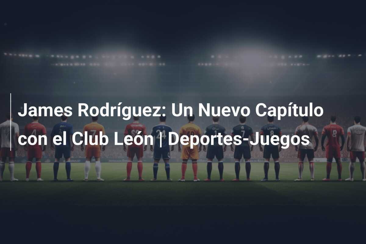 James Rodríguez: Un Nuevo Capítulo con el Club León | Deportes-Juegos