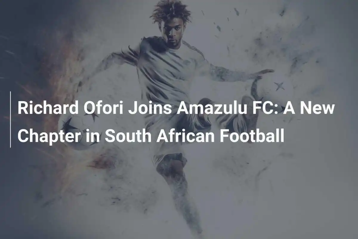 Richard Ofori se alătură lui Amazulu FC: Un nou capitol în fotbalul sud-african