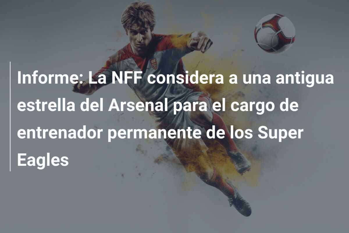 Informe: La NFF considera a una antigua estrella del Arsenal para el cargo de entrenador permanente de los Super Eagles