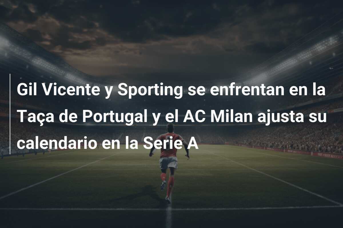 Gil Vicente y Sporting se enfrentan en la Taça de Portugal y el AC Milan ajusta su calendario en la Serie A