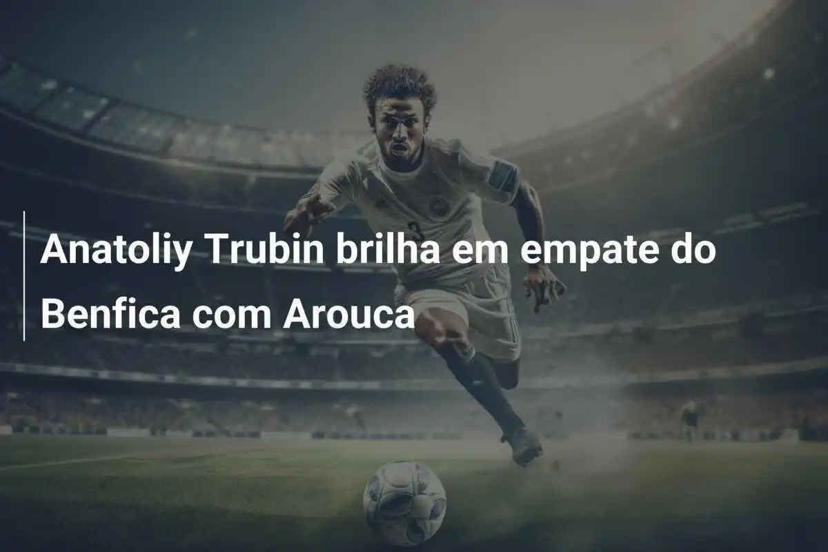 Anatoliy Trubin brilha em empate do Benfica com Arouca