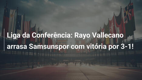 Liga da Conferência: Rayo Vallecano arrasa Samsunspor com vitória por 3-1!