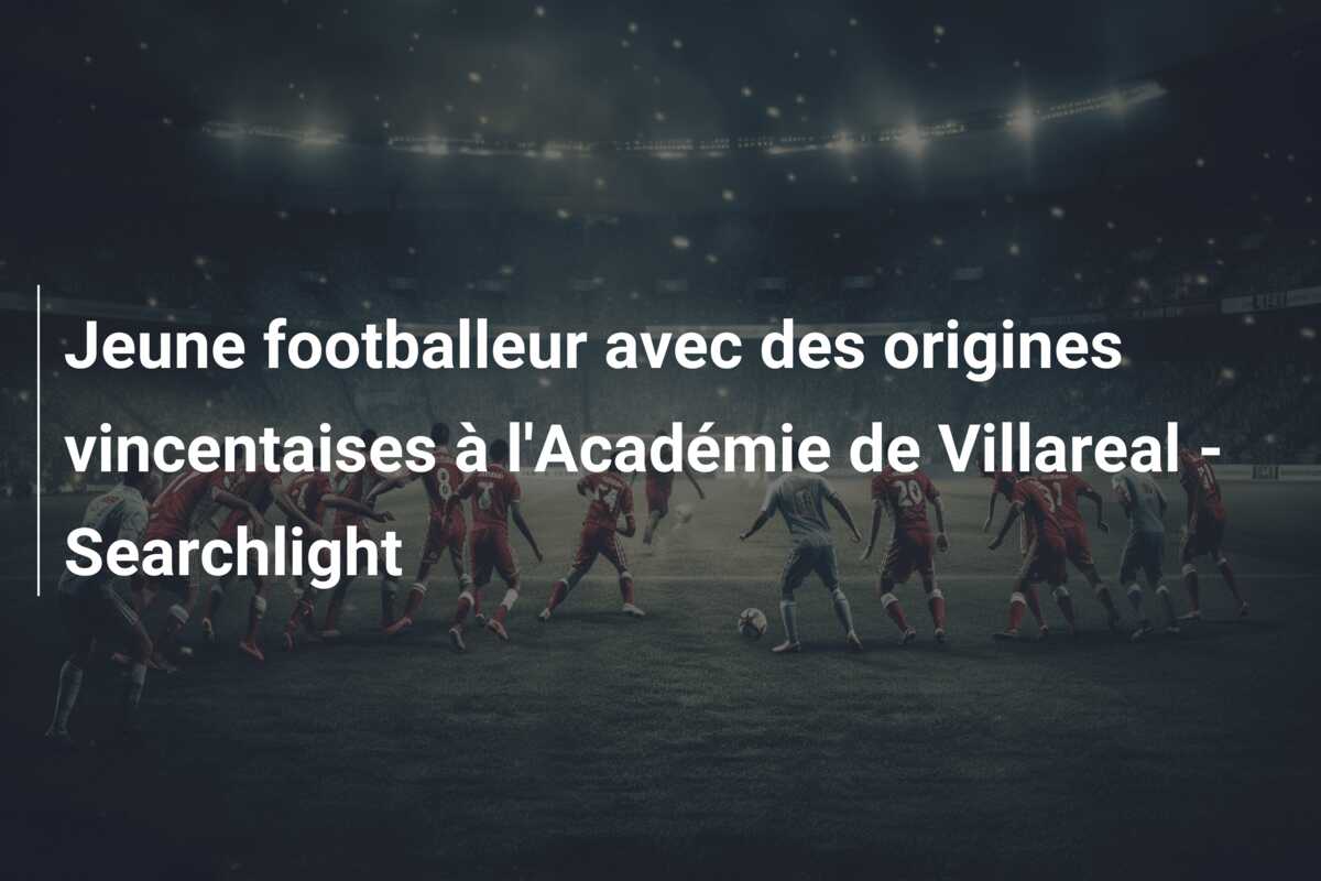Jeune footballeur avec des origines vincentaises à l’Académie de Villareal – Searchlight