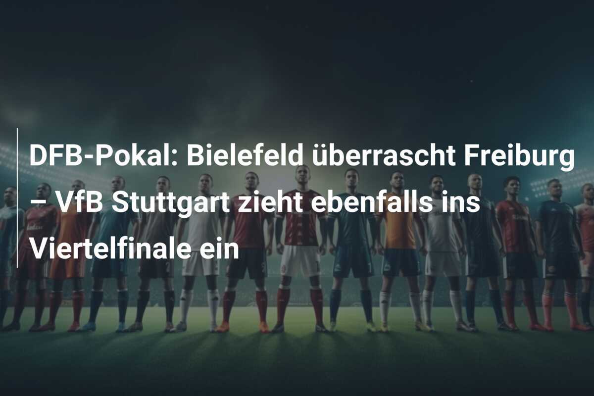 DFB-Pokal: Bielefeld überrascht Freiburg – VfB Stuttgart zieht ebenfalls ins Viertelfinale ein