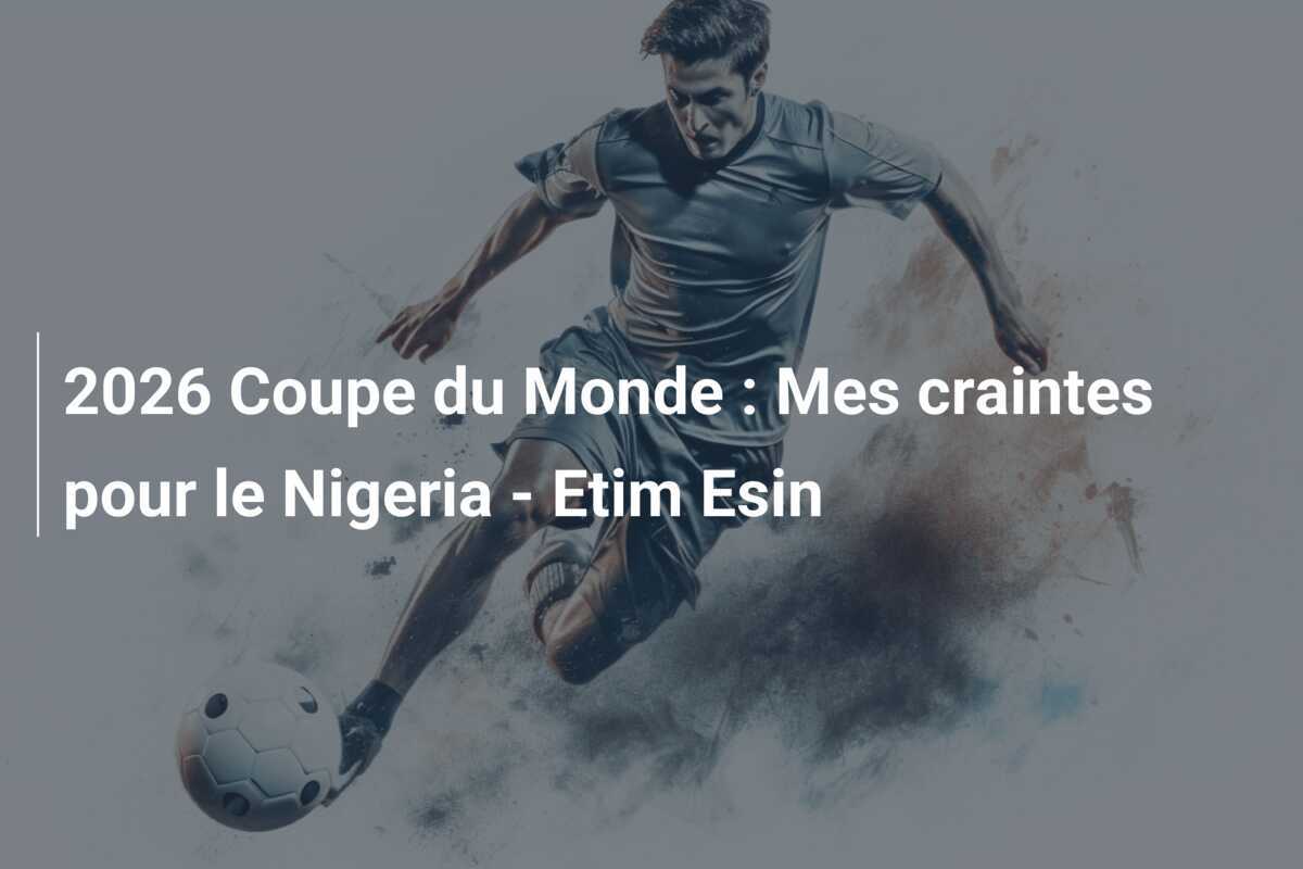 2026 Coupe du Monde : Mes craintes pour le Nigeria - Etim Esin