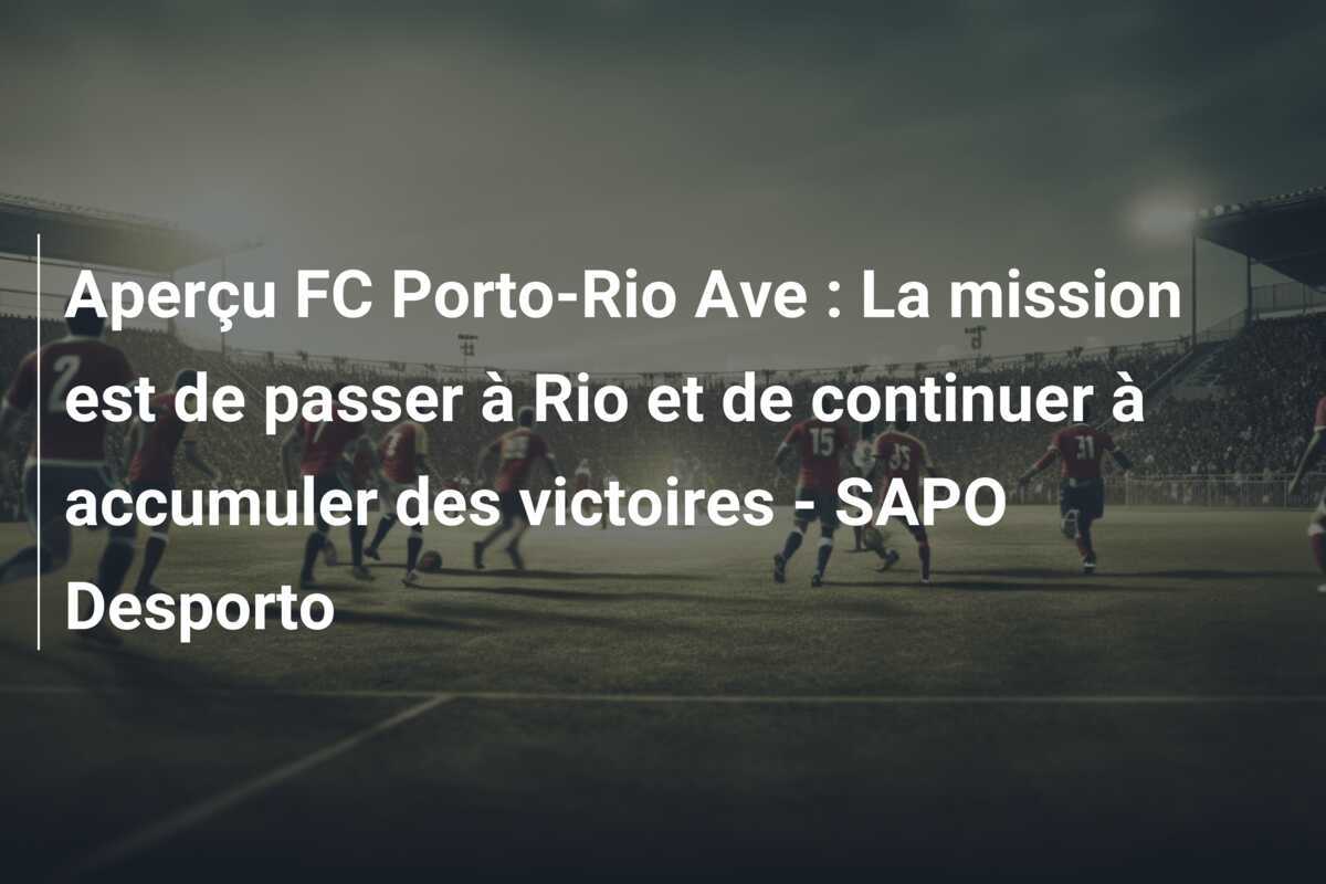 Aperçu FC Porto-Rio Ave : La mission est de passer à Rio et de continuer à accumuler des victoires – SAPO Desporto