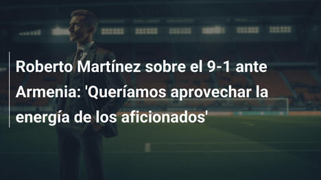 Roberto Martínez sobre el 9-1 ante Armenia: 'Queríamos aprovechar la energía de los aficionados'
