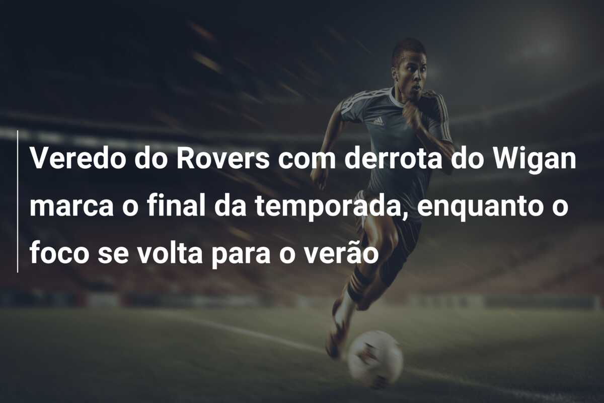 Veredo do Rovers com derrota do Wigan marca o final da temporada, enquanto o foco se volta para o verão