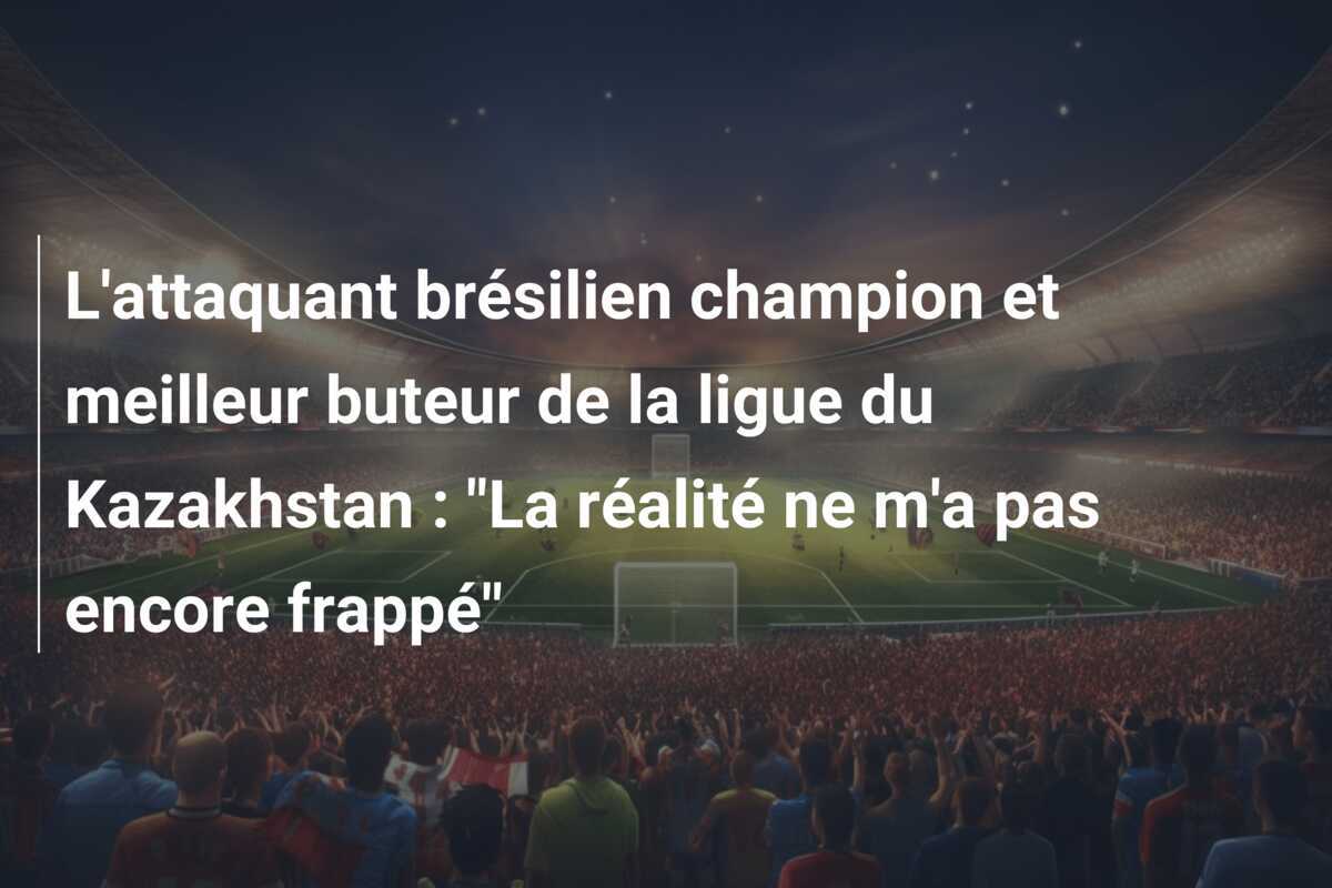 L'attaquant brésilien champion et meilleur buteur de la ligue du Kazakhstan : "La réalité ne m'a pas encore frappé"