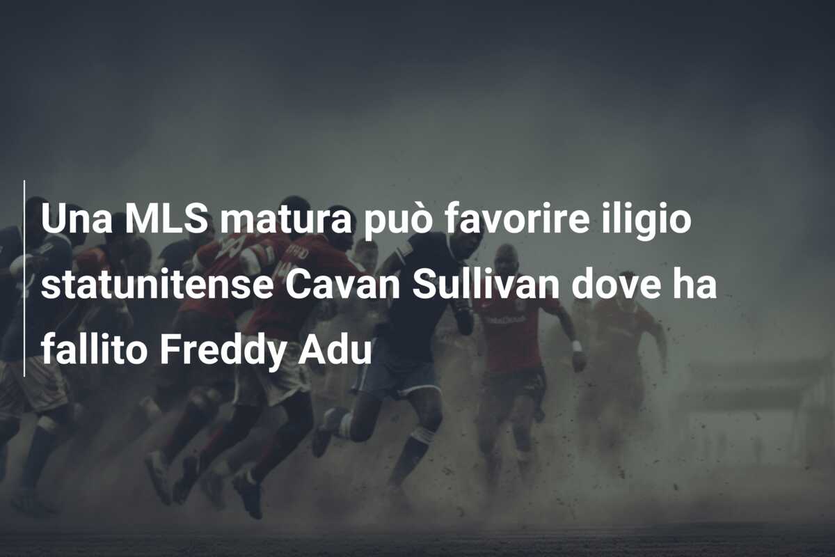 Una MLS matura può favorire iligio statunitense Cavan Sullivan dove ha fallito Freddy Adu