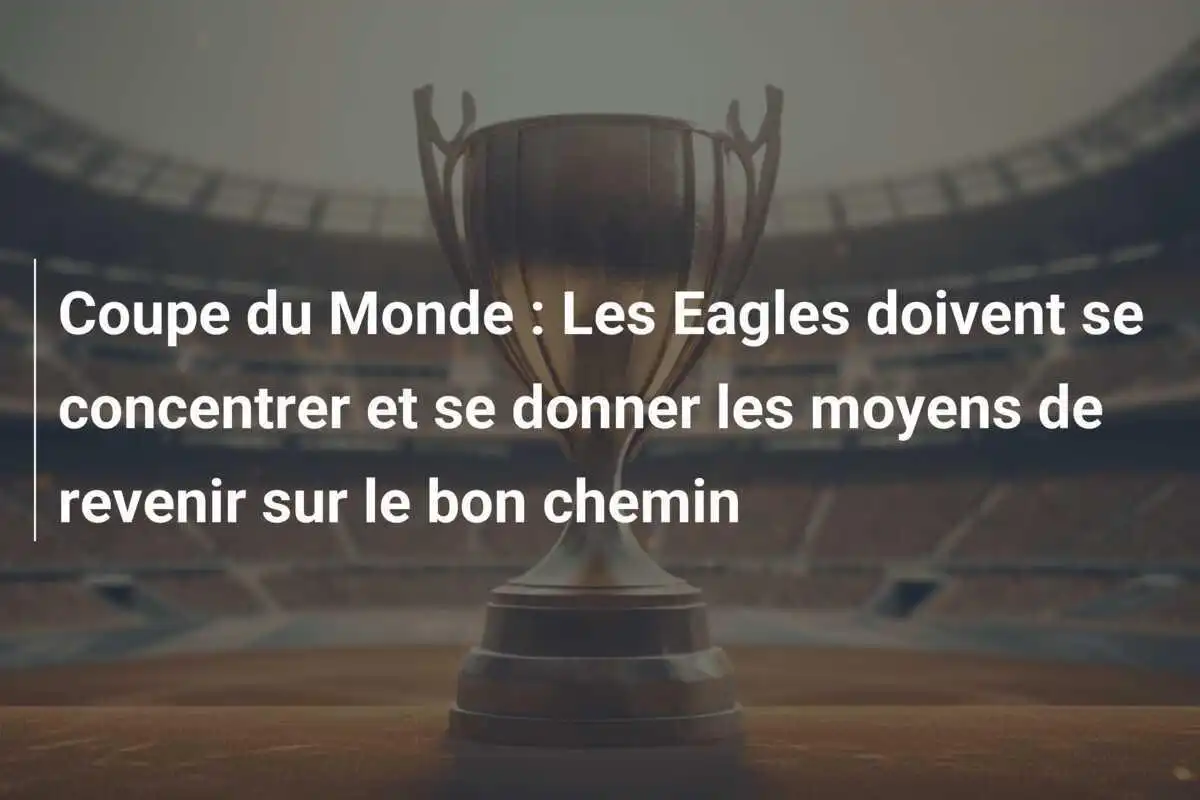 Coupe du Monde : Les Eagles doivent se concentrer et se donner les moyens de revenir sur le bon chemin