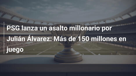 PSG lanza un asalto millonario por Julián Álvarez: Más de 150 millones en juego