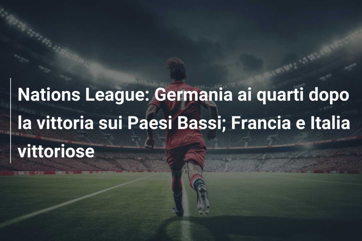 Nations League: Germania ai quarti dopo la vittoria sui Paesi Bassi; Francia e Italia vittoriose