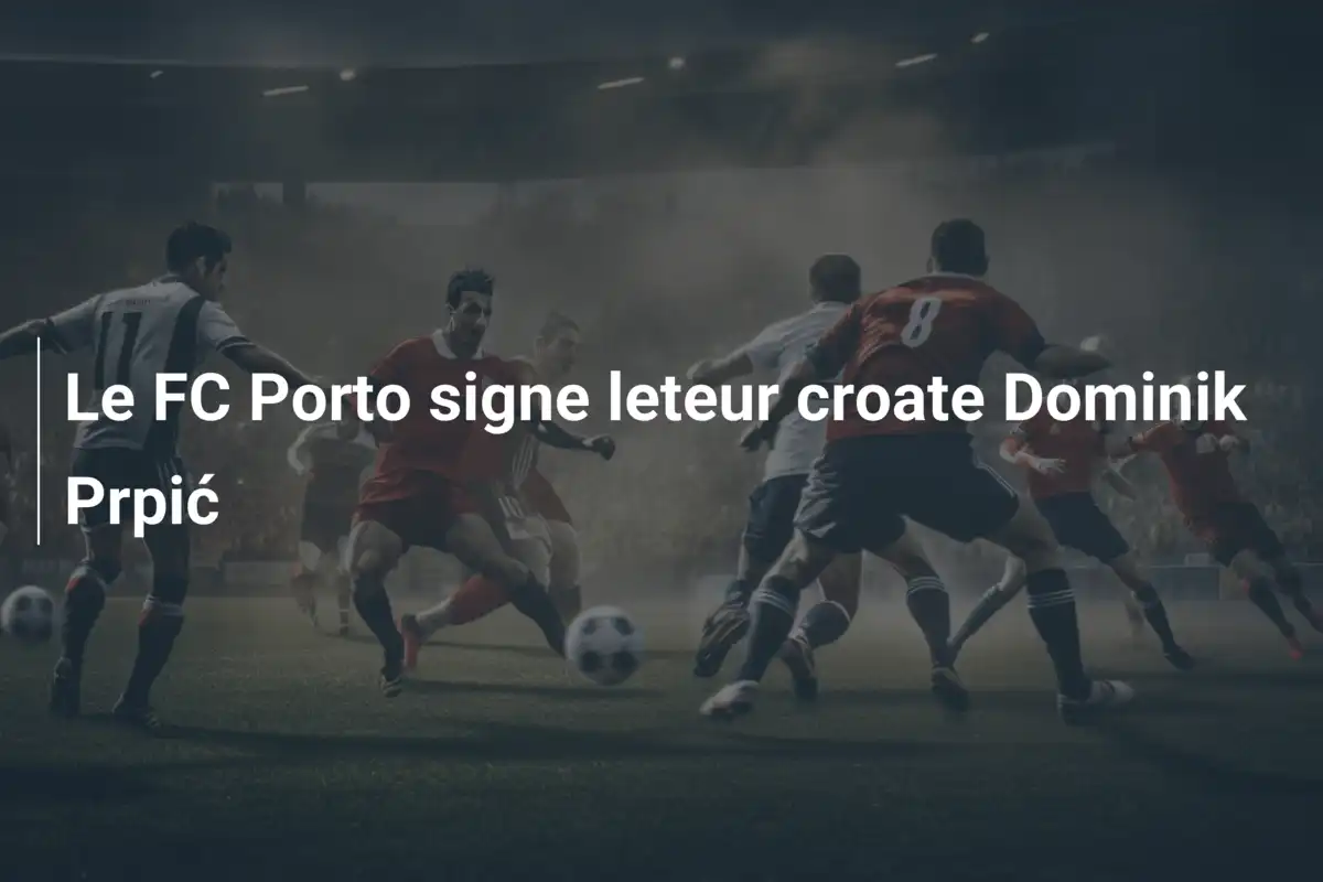 Le FC Porto signe leteur croate Dominik Prpić