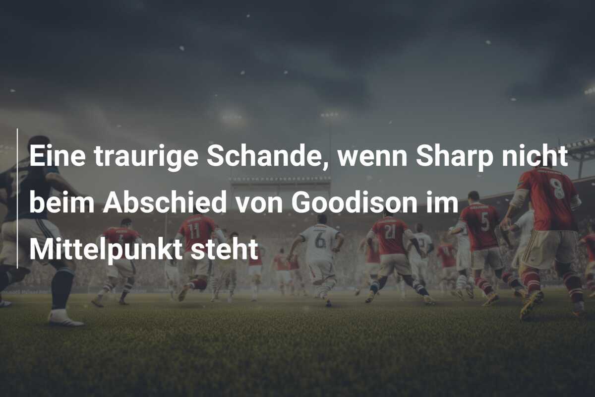 Eine traurige Schande, wenn Sharp nicht beim Abschied von Goodison im Mittelpunkt steht