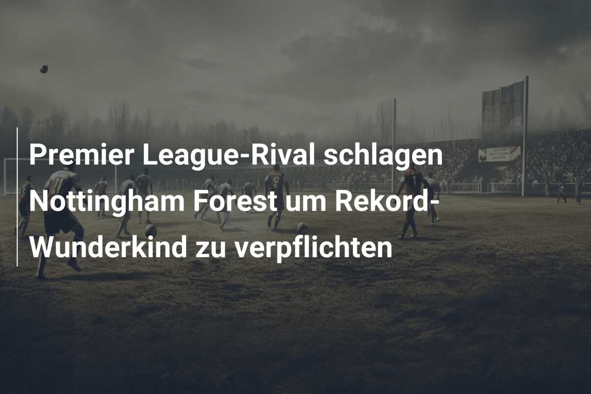 Premier League-Rival schlagen Nottingham Forest um Rekord-Wunderkind zu verpflichten