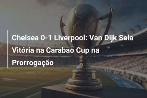 Chelsea 0-1 Liverpool: Van Dijk Sela Vitória na Carabao Cup na Prorrogação