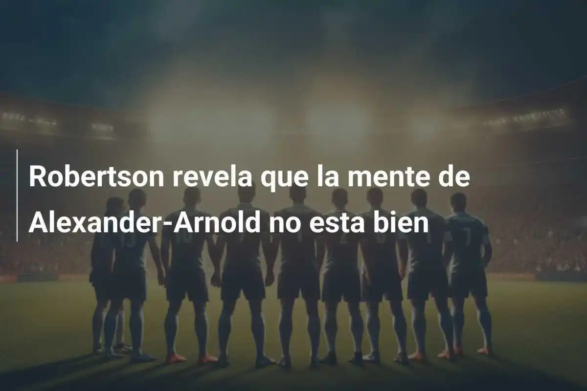 Robertson revela que la mente de Alexander-Arnold no esta bien