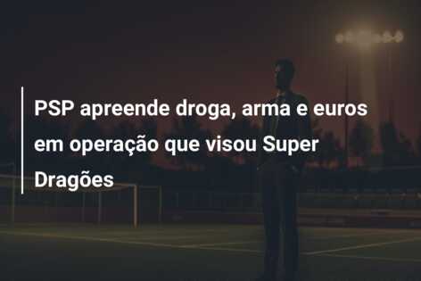 PSP apreende droga, arma e euros em operação que visou Super Dragões