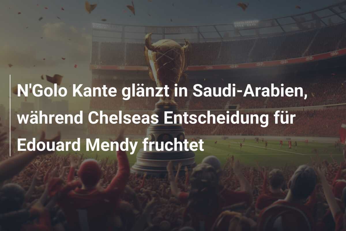 N'Golo Kante glänzt in Saudi-Arabien, während Chelseas Entscheidung für Edouard Mendy fruchtet