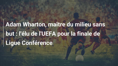 Adam Wharton, maître du milieu sans but : l'élu de l'UEFA pour la finale de Ligue Conférence
