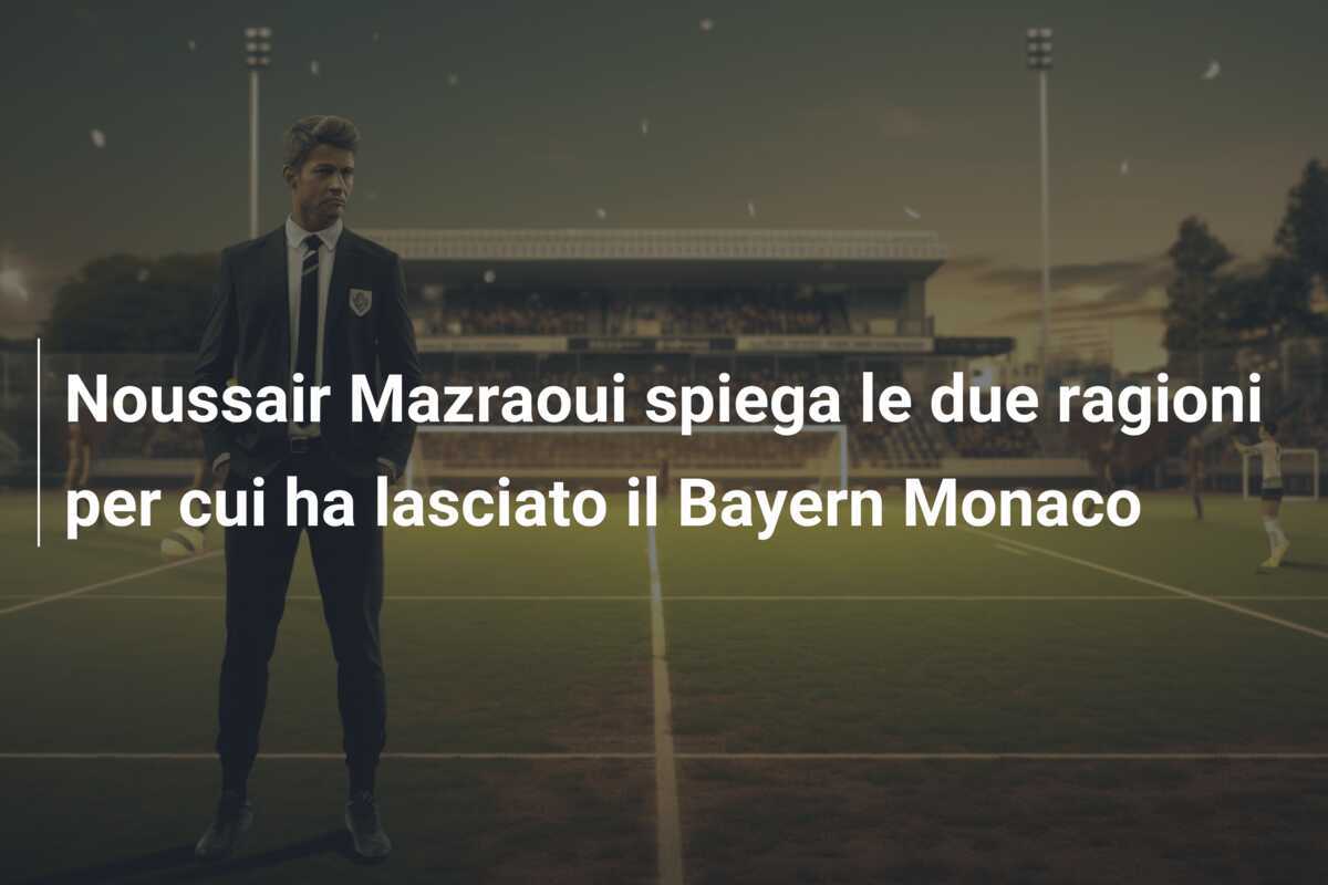Noussair Mazraoui spiega le due ragioni per cui ha lasciato il Bayern Monaco