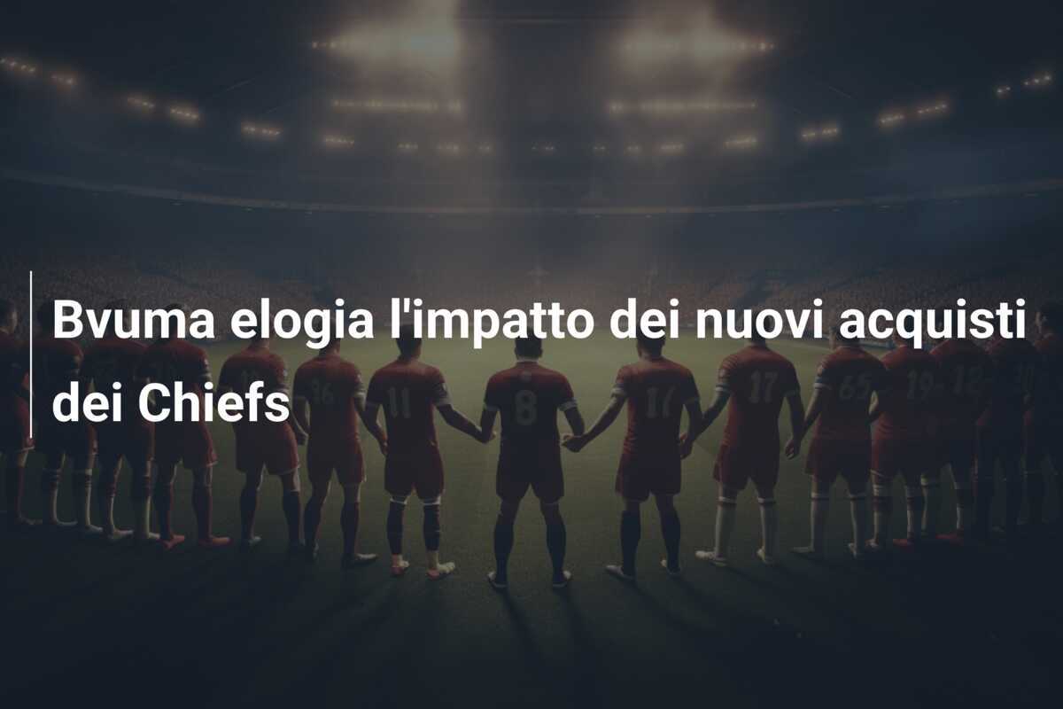 Bvuma elogia l'impatto dei nuovi acquisti dei Chiefs