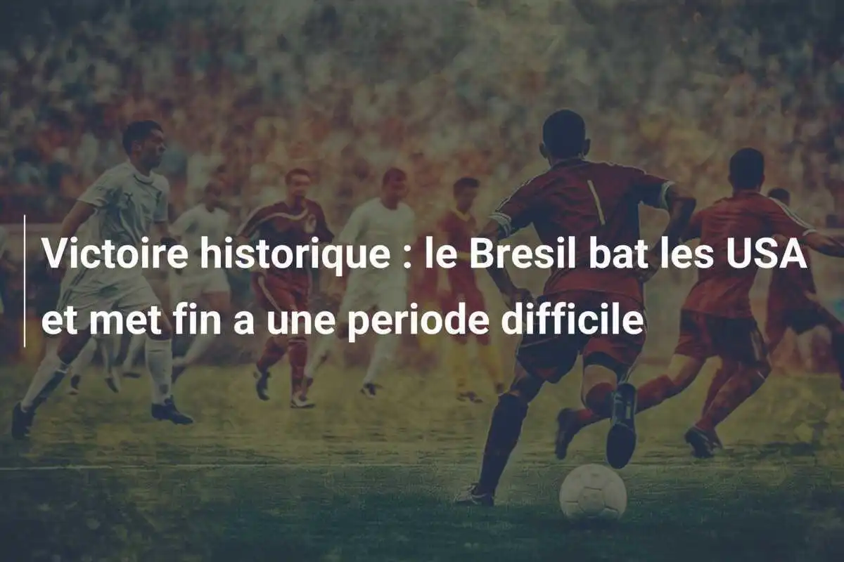 Victoire historique : le Bresil bat les USA et met fin a une periode difficile