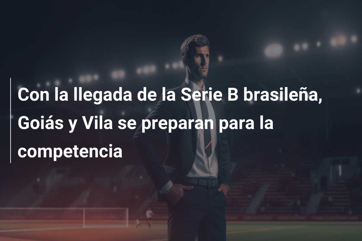 Con la llegada de la Serie B brasileña, Goiás y Vila se preparan para la competencia