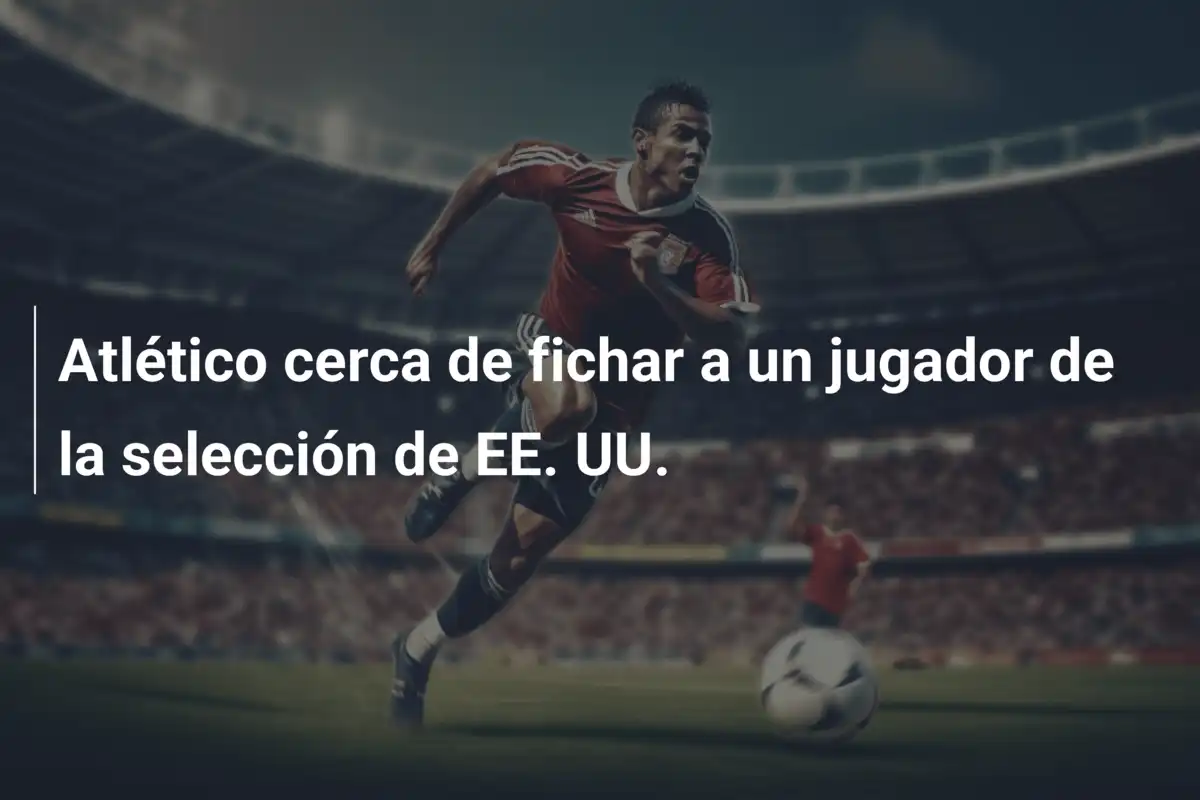 Atlético cerca de fichar a un jugador de la selección de EE. UU.
