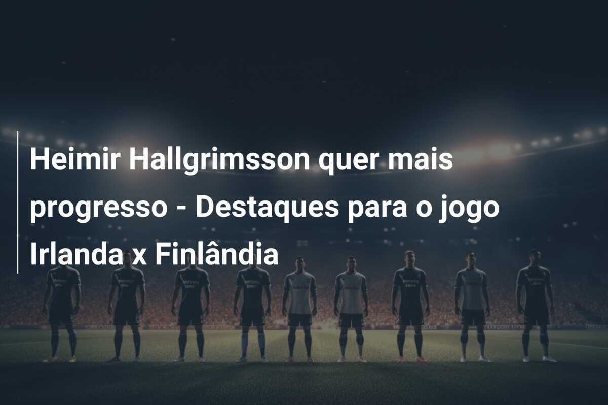 Heimir Hallgrimsson quer mais progresso - Destaques para o jogo Irlanda x Finlândia