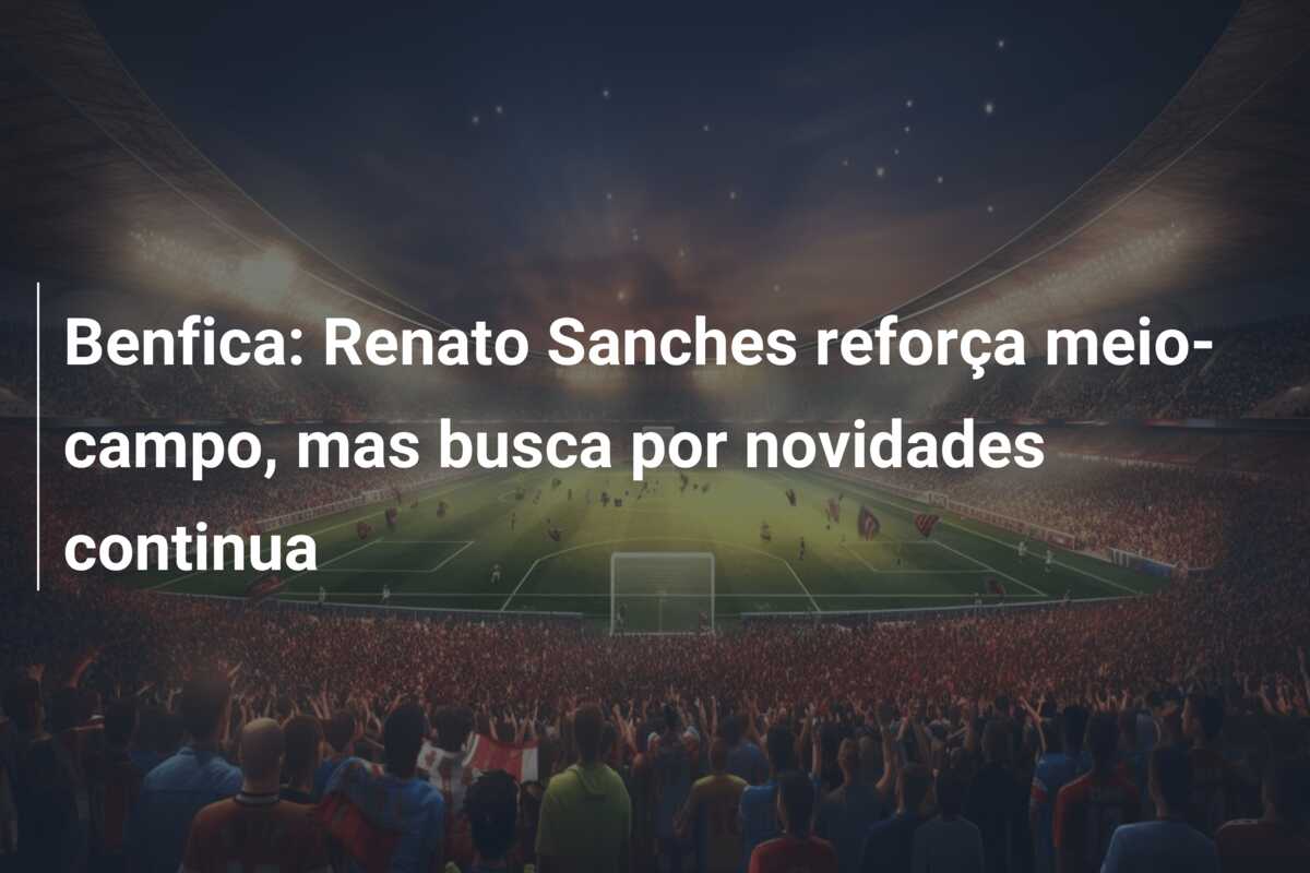 Benfica: Renato Sanches reforça meio-campo, mas busca por novidades continua