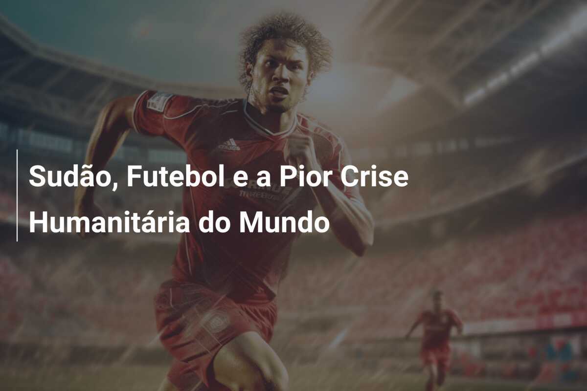 Sudão, Futebol e a Pior Crise Humanitária do Mundo