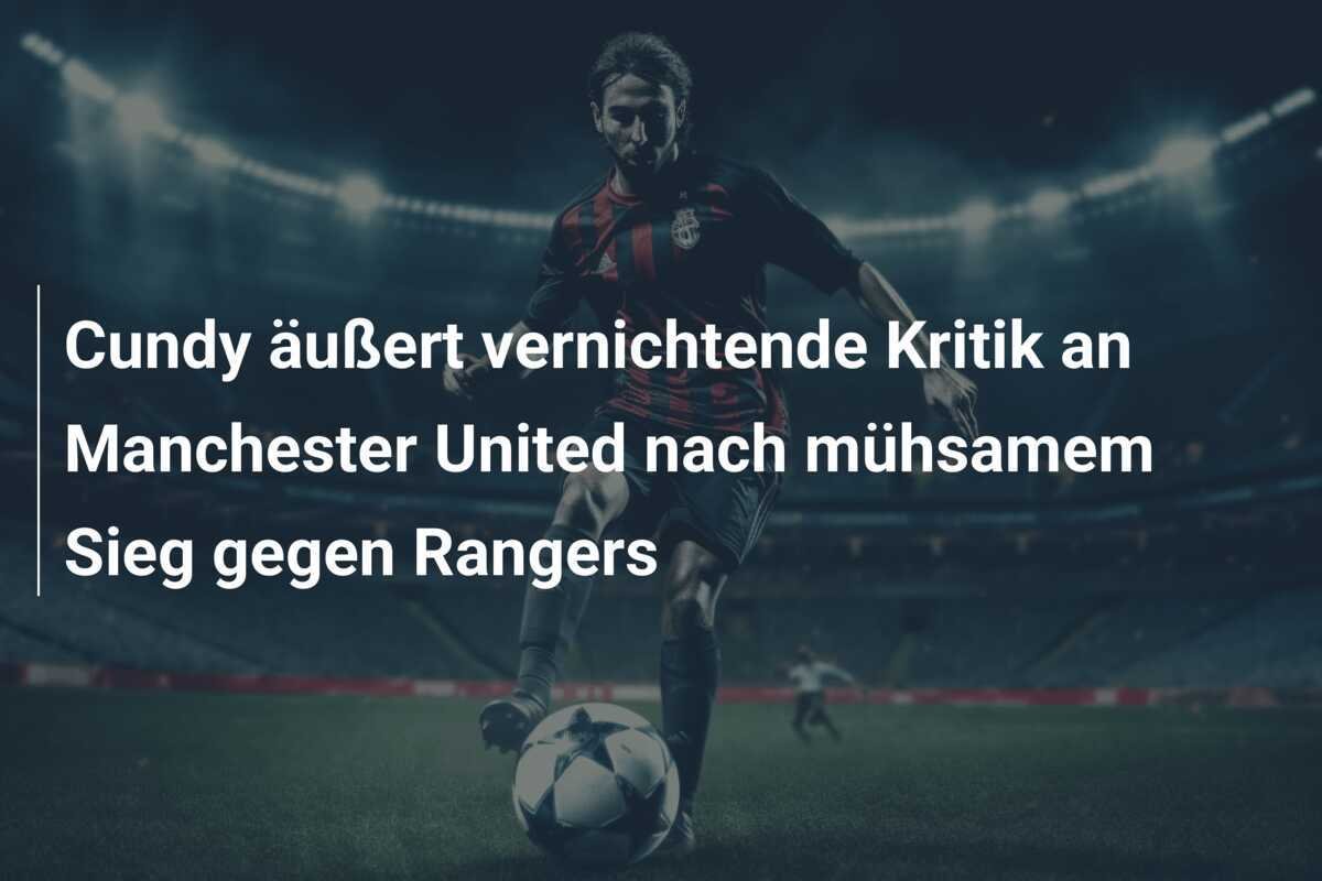 Cundy äußert vernichtende Kritik an Manchester United nach mühsamem Sieg gegen Rangers