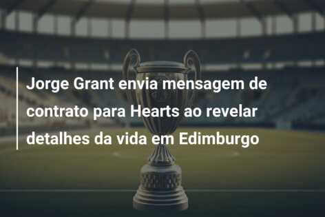 Jorge Grant envia mensagem de contrato para Hearts ao revelar detalhes da vida em Edimburgo