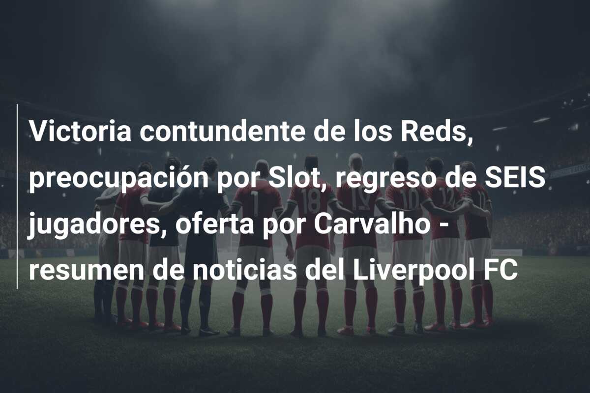Victoria contundente de los Reds, preocupación por Slot, regreso de SEIS jugadores, oferta por Carvalho – resumen de noticias del Liverpool FC