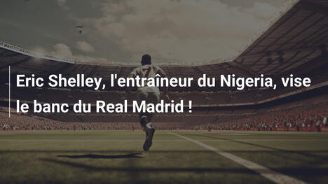 Eric Shelley, l'entraîneur du Nigeria, vise le banc du Real Madrid !