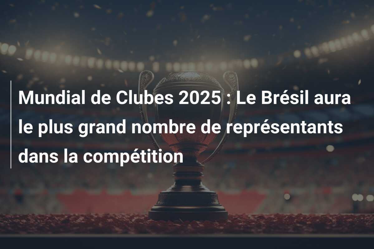 Mundial de Clubes 2025 : Le Brésil aura le plus grand nombre de représentants dans la compétition